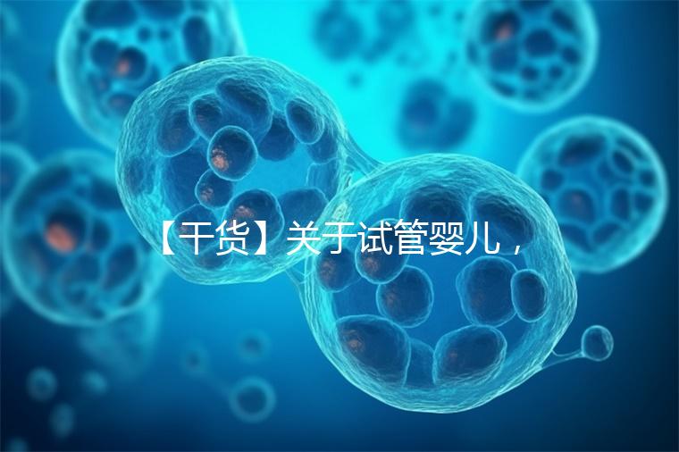 【干貨】關于試管嬰兒，你最關心的答案來了！