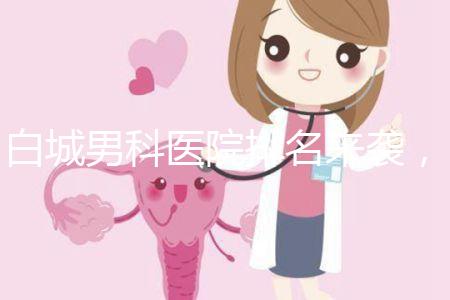 白城男科醫(yī)院排名來襲,哪個機構好,收費低?