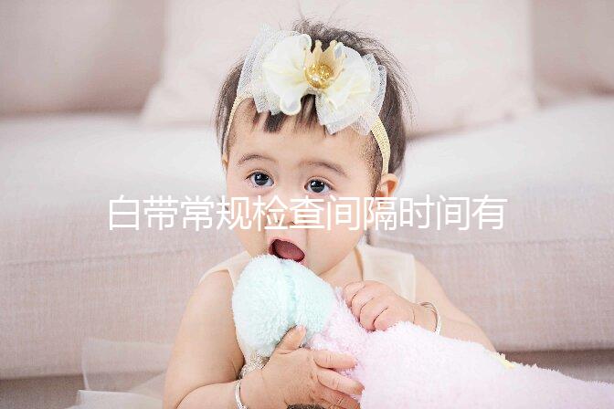 白帶常規(guī)檢查間隔時間有規(guī)定，頻繁做對身體影響真的大