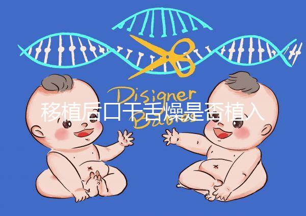 移植后口干舌燥是否植入分析,生殖專家會告訴你答案