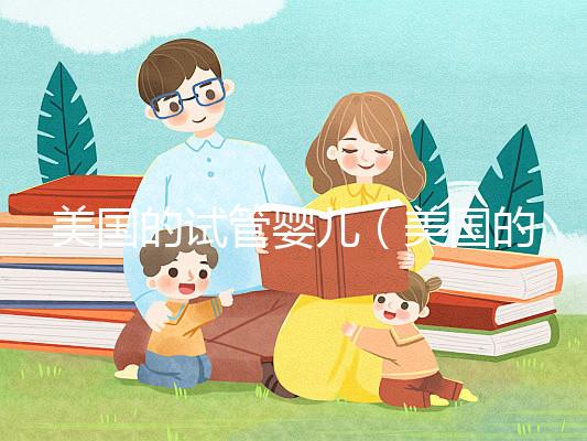 美國的試管嬰兒(美國的試管嬰兒技術達到了什么水平)