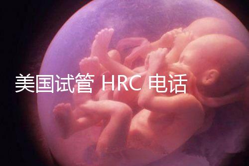 美國(guó)試管 HRC 電話(美國(guó)hrc試管醫(yī)院)