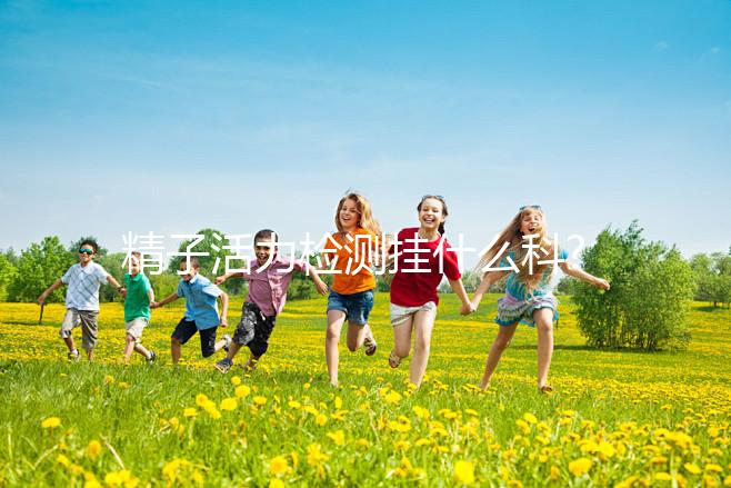 精子活力檢測(cè)掛什么科?這份檢查攻略趕緊來收下!