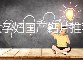 十大孕婦國產鈣片推薦，哪個品牌更出眾這里給答案