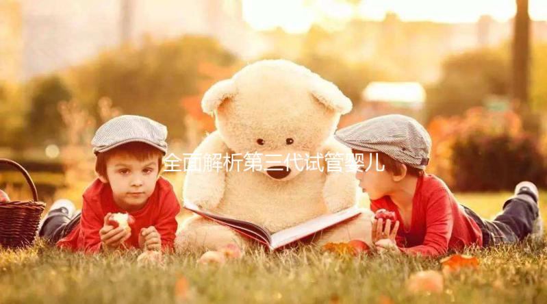 全面解析第三代試管嬰兒的科普知識(建議收藏)