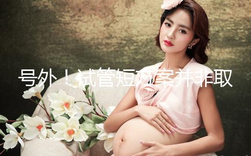 號(hào)外!試管短方案并非取卵數(shù)多就好,不清楚進(jìn)來(lái)了解下