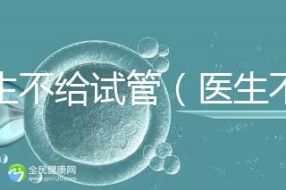 醫生不給試管(醫生不給試管的原因)