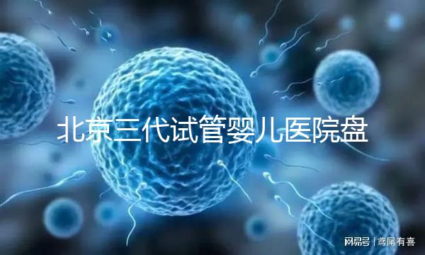 北京三代試管嬰兒醫(yī)院盤點,全市僅三家助孕機構有資質
