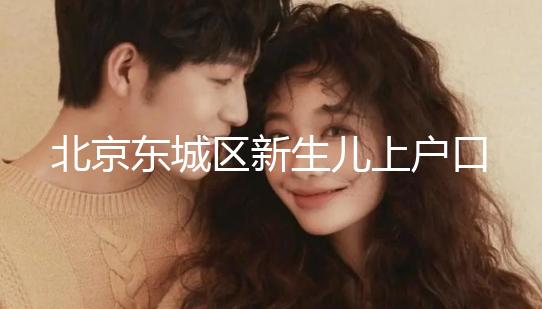 北京東城區新生兒上戶口政策,提前準備好材料一天搞定
