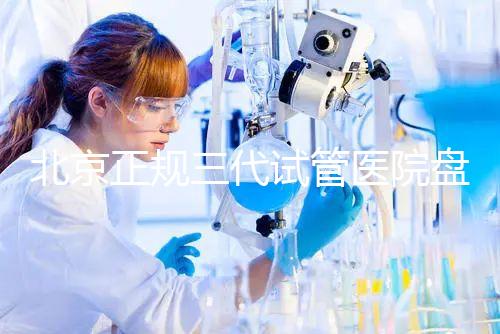 北京正規(guī)三代試管醫(yī)院盤(pán)點(diǎn)!2025榜單合法合規(guī)機(jī)構(gòu)大公開(kāi)!