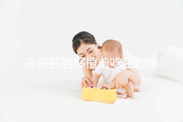 冷凍胚胎移植前吃屈他維林有影響力的謠言！相反，它可以提高懷孕的概率