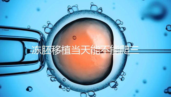 凍胚移植當天能不能爬三樓的答案在這里,這些影響要盡快了解