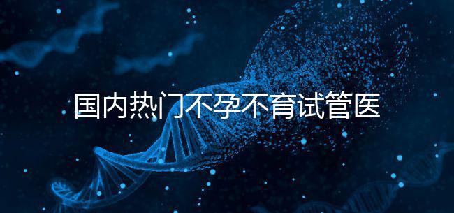 國(guó)內(nèi)熱門(mén)不孕不育試管醫(yī)院名單匯總!附成功率及費(fèi)用詳情