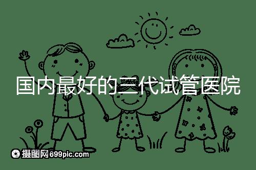 國內(nèi)最好的三代試管醫(yī)院推薦,公立私立大集合任挑