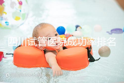 四川試管醫(yī)院成功率排名分享,想生兒育女助孕機構要選好