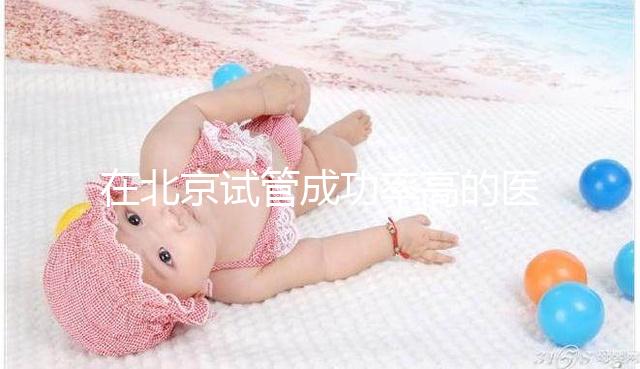 在北京試管成功率高的醫院排名中，北京醫科大學第三醫院60%不吹