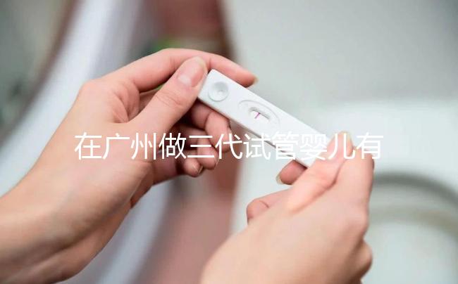 在廣州做三代試管嬰兒有哪家醫(yī)院推薦？