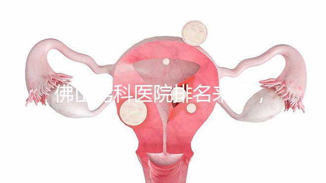 佛山男科醫院排名來了，禪城檢查便宜，住院條件好