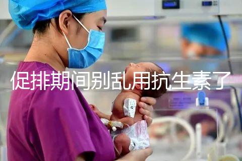 促排期間別亂用抗生素了，能不能吃、最多連用幾天均有講究