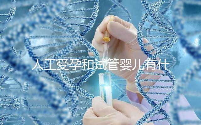 人工受孕和試管嬰兒有什么區別(人工受孕和試管嬰兒有什么區別多少錢)