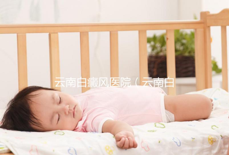 云南白癜風醫(yī)院（云南白癜風治療醫(yī)院）