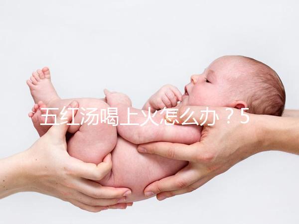 五紅湯喝上火怎么辦？5個快速去火小妙招詳解