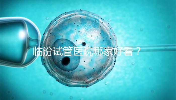 臨汾試管醫(yī)院哪家好看?2024年生殖科助孕成功率排名清單