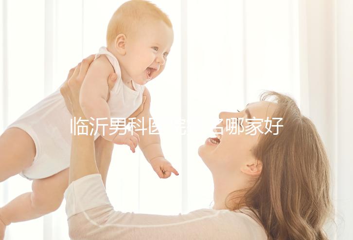 臨沂男科醫(yī)院排名哪家好揭秘,費(fèi)縣二醫(yī)院便宜又正規(guī)