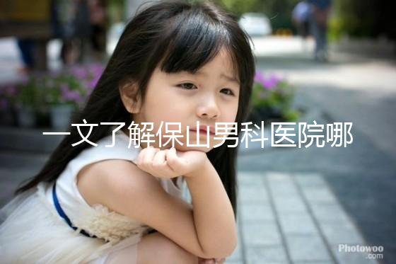 一文了解保山男科醫院哪家最正規，內含機構地址