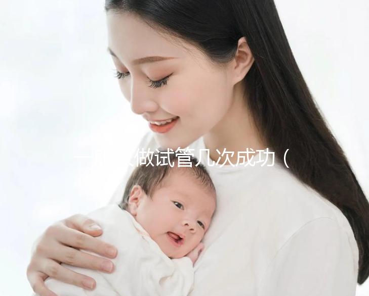 一般人做試管幾次成功(一般人做試管幾次成功費用多少)