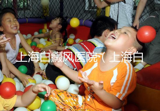 上海白癜風(fēng)醫(yī)院(上海白癜風(fēng)專科醫(yī)院)