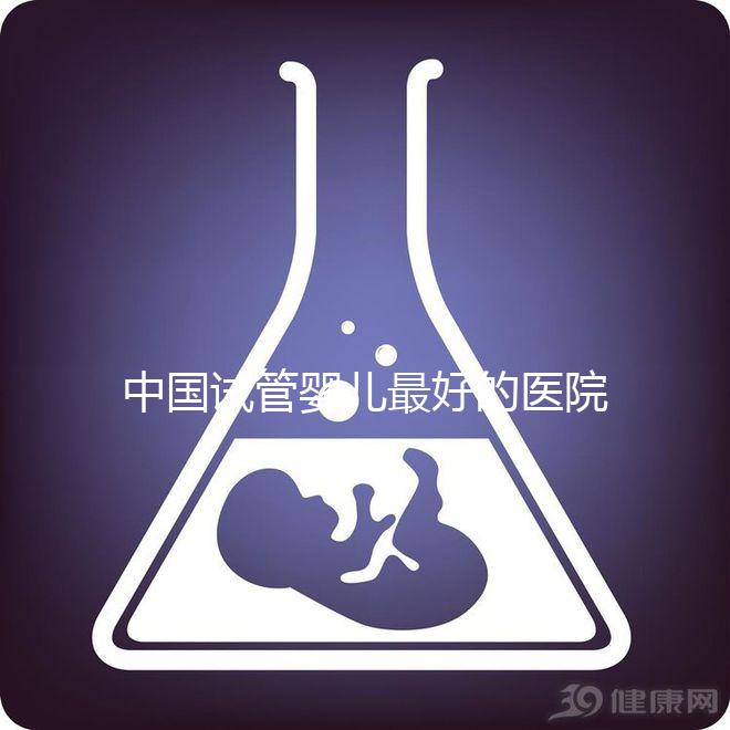中國試管嬰兒最好的醫院是哪家（中國試管嬰兒最好的醫院是哪家醫院）