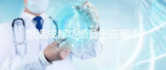 想造成都結婚登記在哪個區有無影響快來，能否跨區立馬get