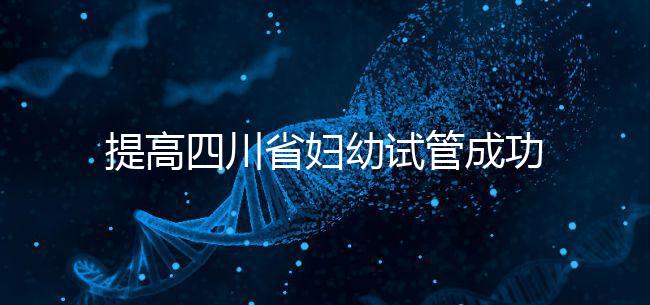 提高四川省婦幼試管成功率有竅門，生殖科助孕醫生這么說