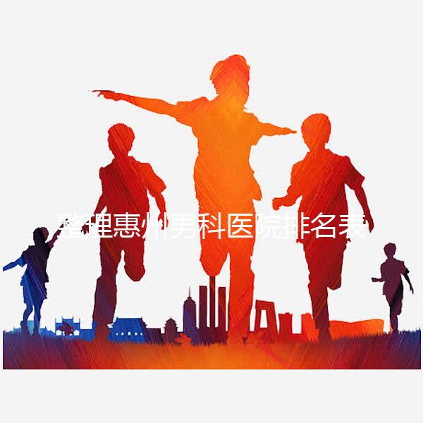 整理惠州男科醫(yī)院排名表，決定看完不做哪個(gè)