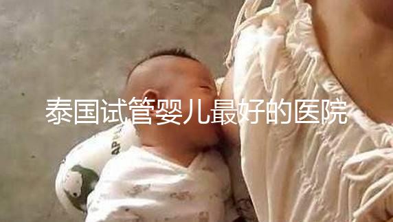 泰國(guó)試管嬰兒最好的醫(yī)院是哪家?盤點(diǎn)泰國(guó)做試管醫(yī)院前十名單!