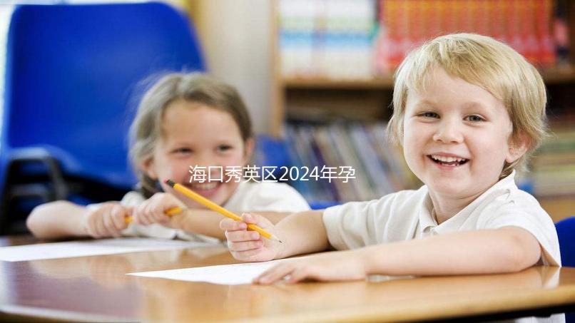 海口秀英區(qū)2024年孕前檢查免費(fèi)政策，外國(guó)候選人也可以享受醫(yī)院