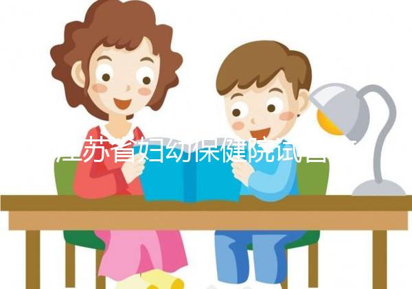 江蘇省婦幼保健院試管攻略，附全流程繳費明細(xì)及成功率參考