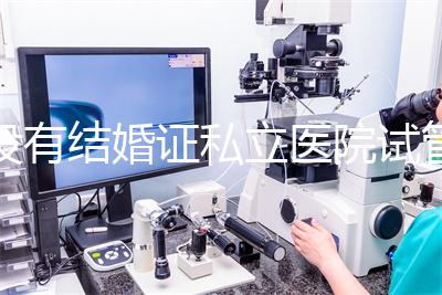 沒有結(jié)婚證私立醫(yī)院試管嬰兒可以做嗎?