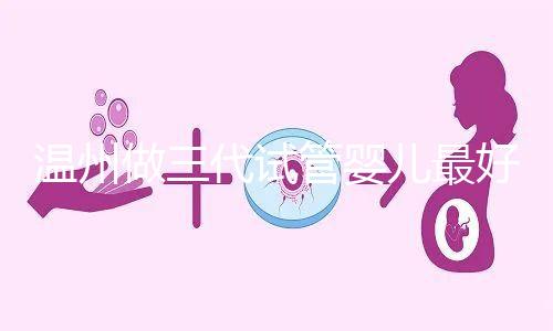 溫州做三代試管嬰兒最好的醫院排名已經公布,上榜共有3家,建議慢慢收藏!