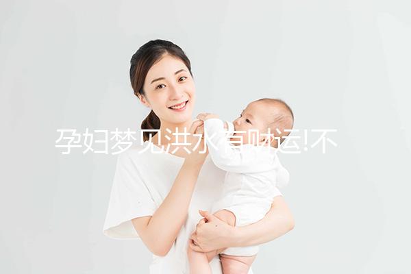 孕婦夢見洪水有財運(yùn)!不同情形胎夢寓意解讀