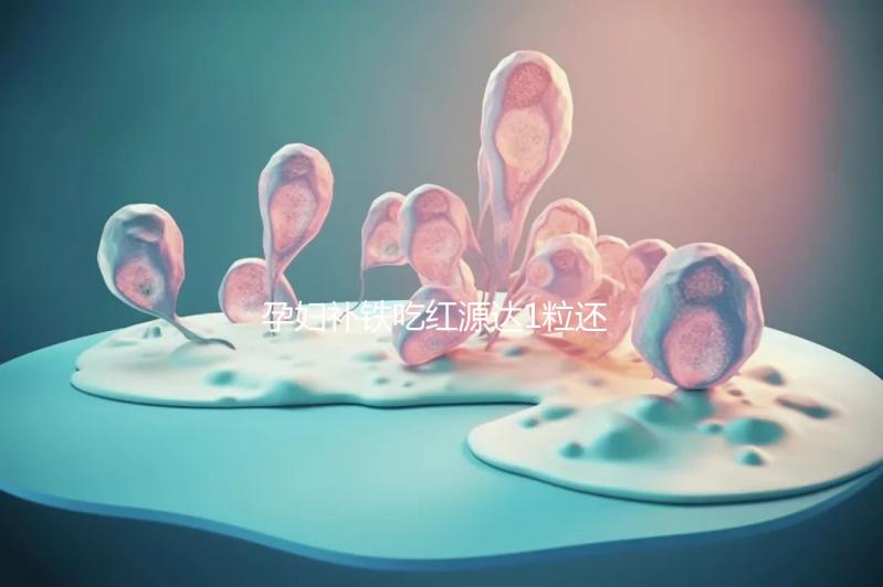 孕婦補鐵吃紅源達1粒還是2?？催@，按量服用一個月見效