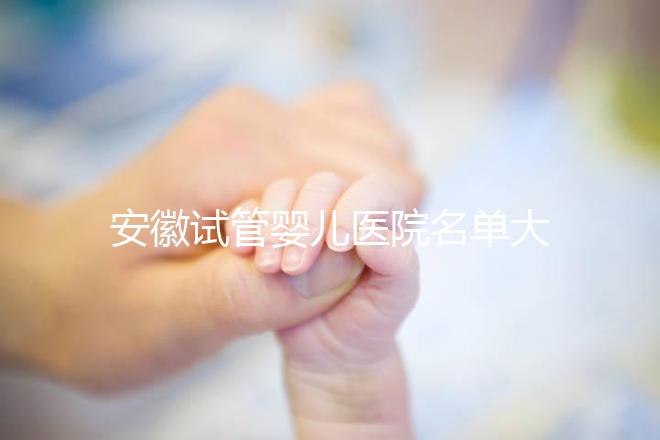 安徽試管嬰兒醫(yī)院名單大全，4家機(jī)構(gòu)哪個更好一文讀懂