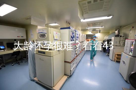 大齡懷孕很難？看看43歲在國內做試管嬰兒的成功率