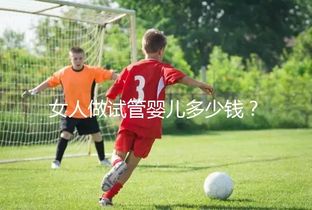 女人做試管嬰兒多少錢?2025年女性做試管嬰兒的費用清單!