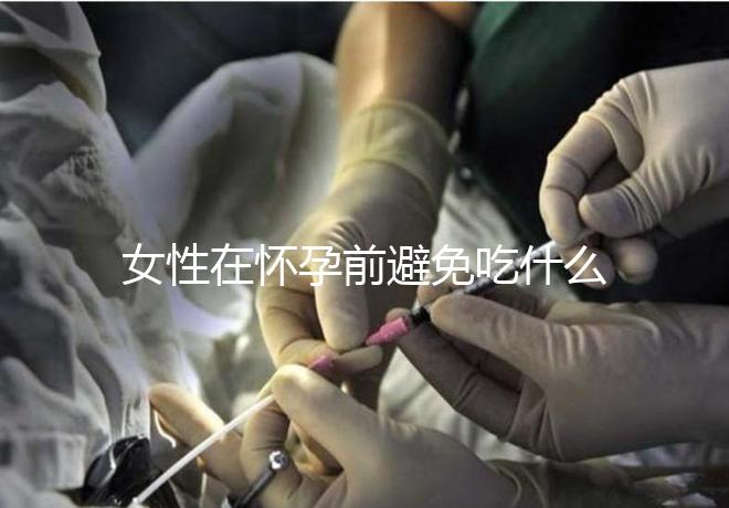 女性在懷孕前避免吃什么食物？