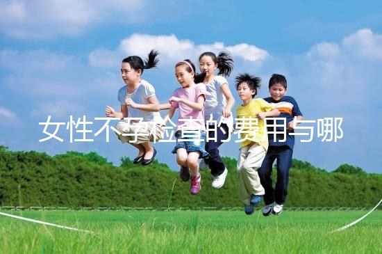 女性不孕檢查的費用與哪些因素有關？