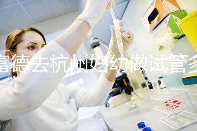 富德去杭州婦幼做試管多少錢？一次成功率高嗎？