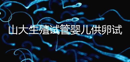 山大生殖試管嬰兒供卵試管須審核證件!結婚證僅為其一