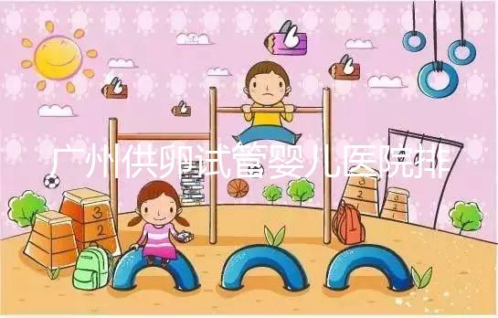 廣州供卵試管嬰兒醫院排名曝光，越秀區有哪些看完便知